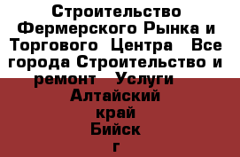 Строительство Фермерского Рынка и Торгового  Центра - Все города Строительство и ремонт » Услуги   . Алтайский край,Бийск г.